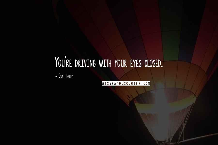 Don Henley Quotes: You're driving with your eyes closed.