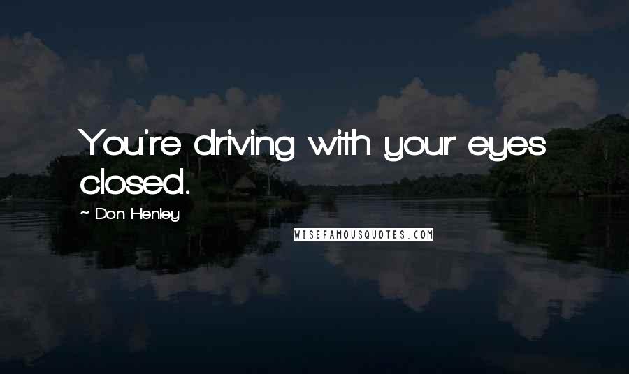 Don Henley Quotes: You're driving with your eyes closed.
