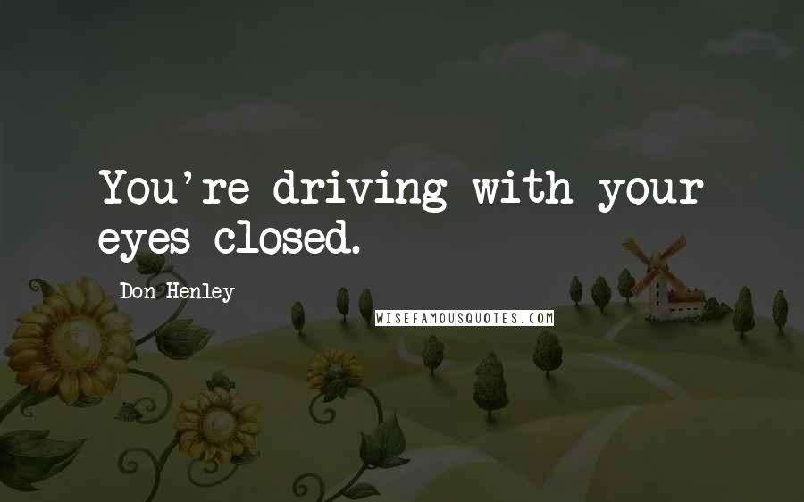 Don Henley Quotes: You're driving with your eyes closed.