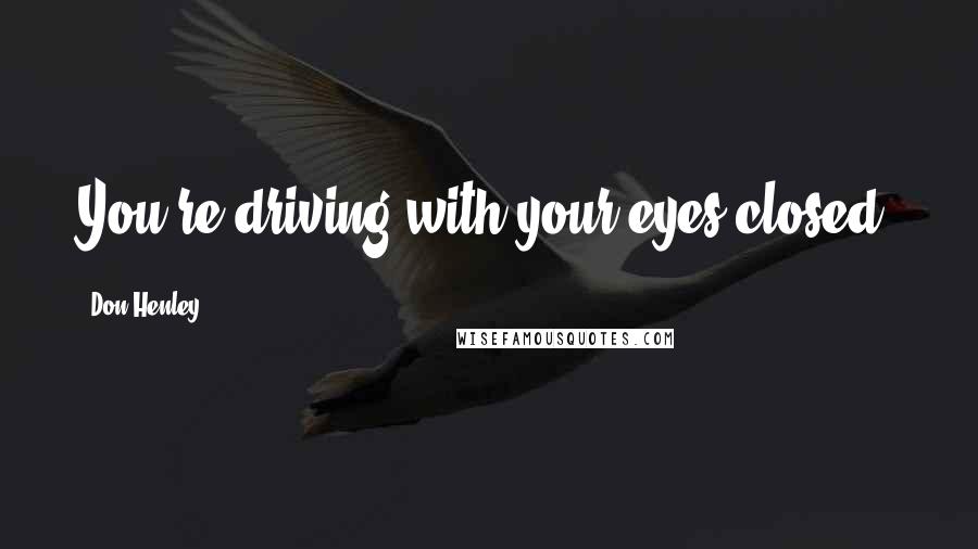 Don Henley Quotes: You're driving with your eyes closed.