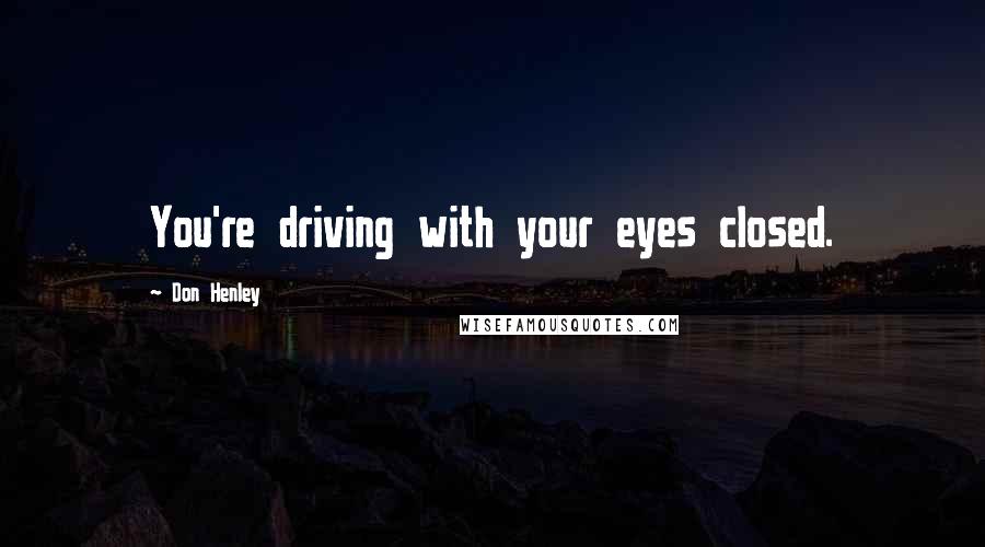 Don Henley Quotes: You're driving with your eyes closed.