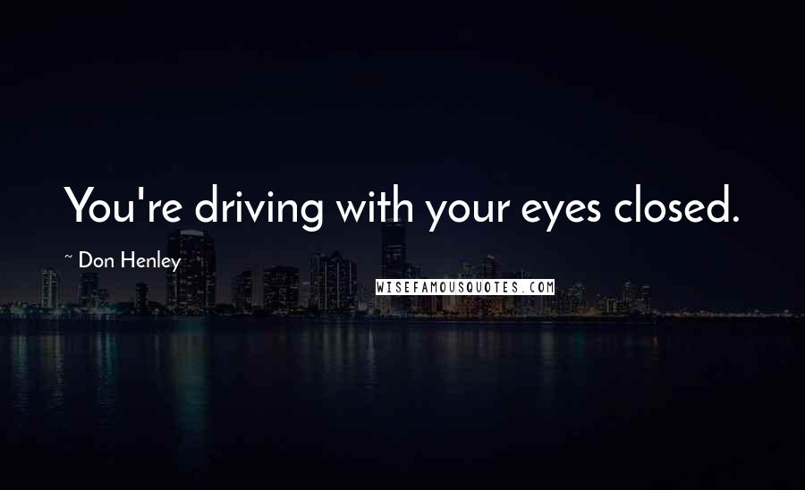 Don Henley Quotes: You're driving with your eyes closed.