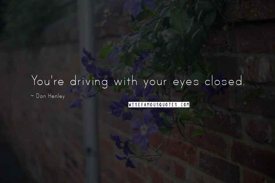 Don Henley Quotes: You're driving with your eyes closed.