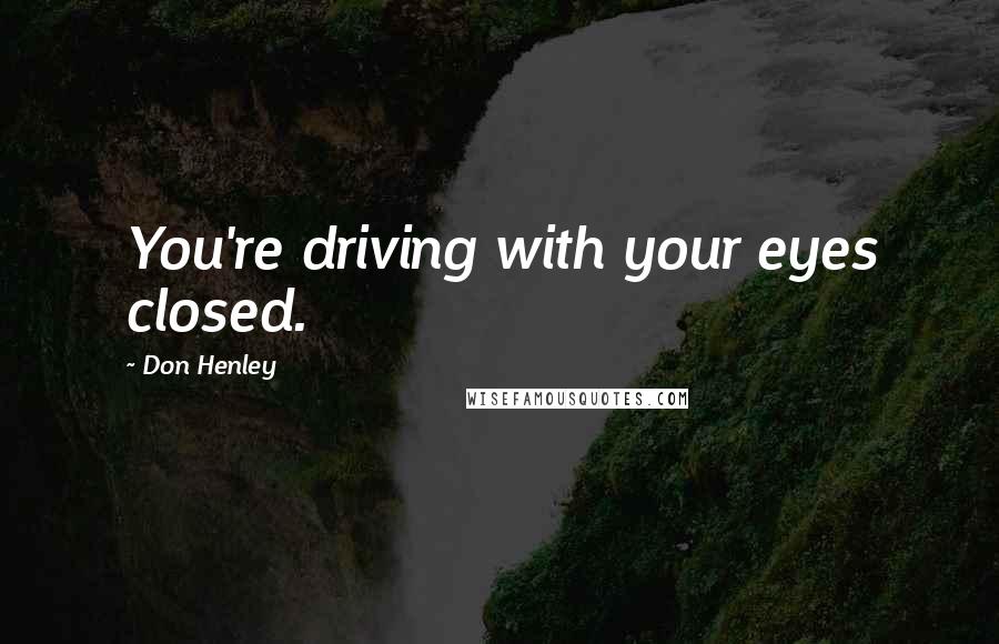 Don Henley Quotes: You're driving with your eyes closed.