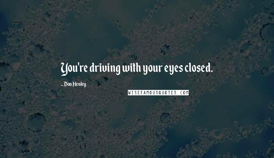 Don Henley Quotes: You're driving with your eyes closed.