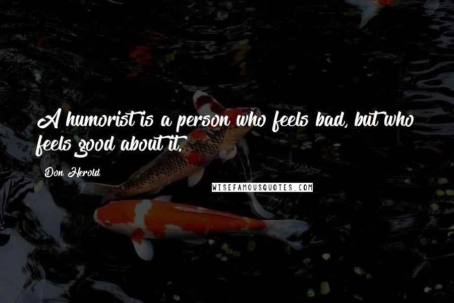 Don Herold Quotes: A humorist is a person who feels bad, but who feels good about it.