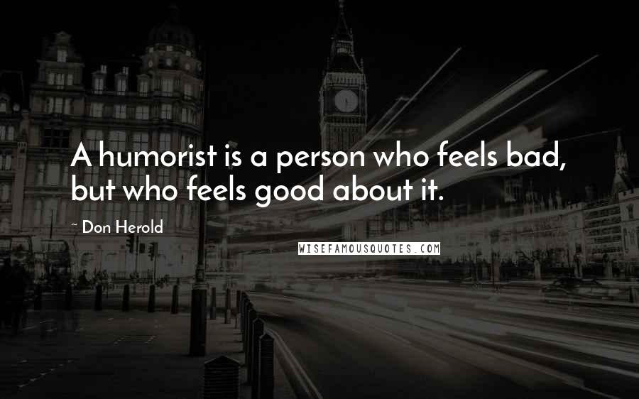 Don Herold Quotes: A humorist is a person who feels bad, but who feels good about it.