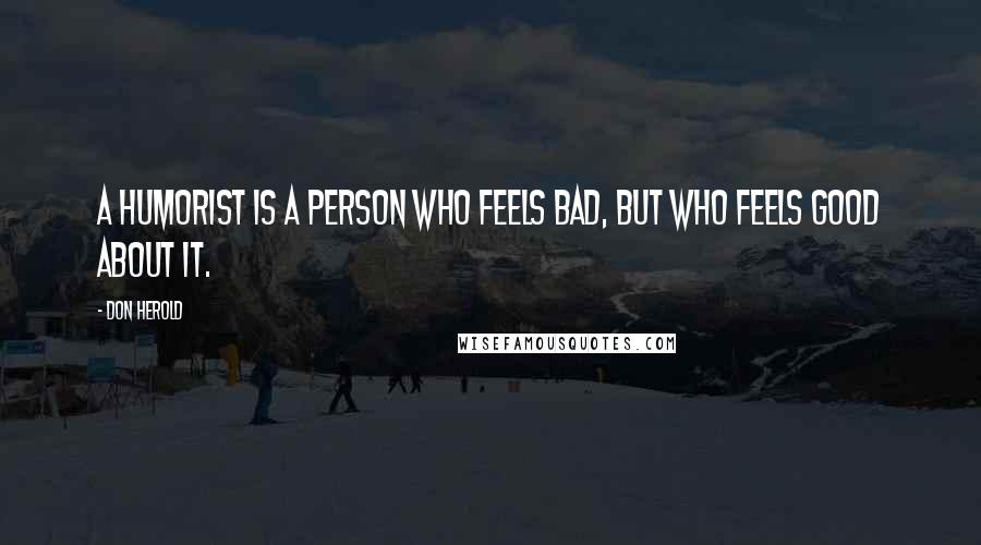 Don Herold Quotes: A humorist is a person who feels bad, but who feels good about it.