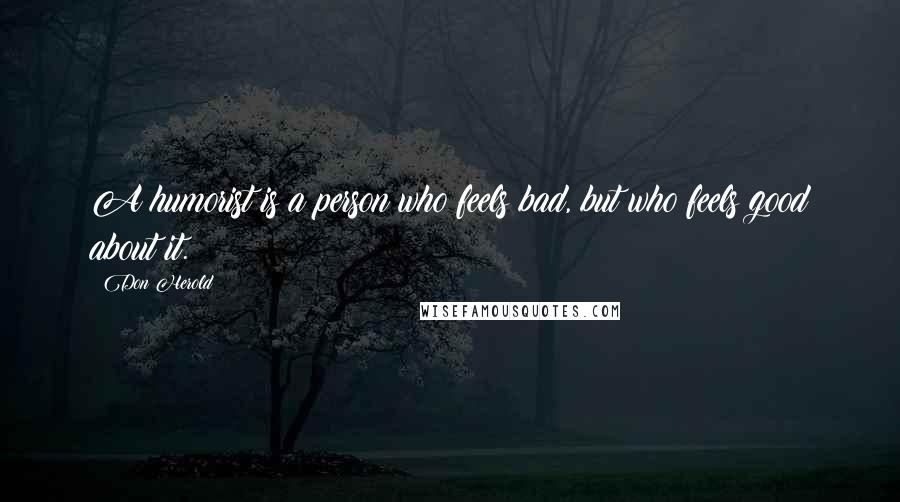 Don Herold Quotes: A humorist is a person who feels bad, but who feels good about it.