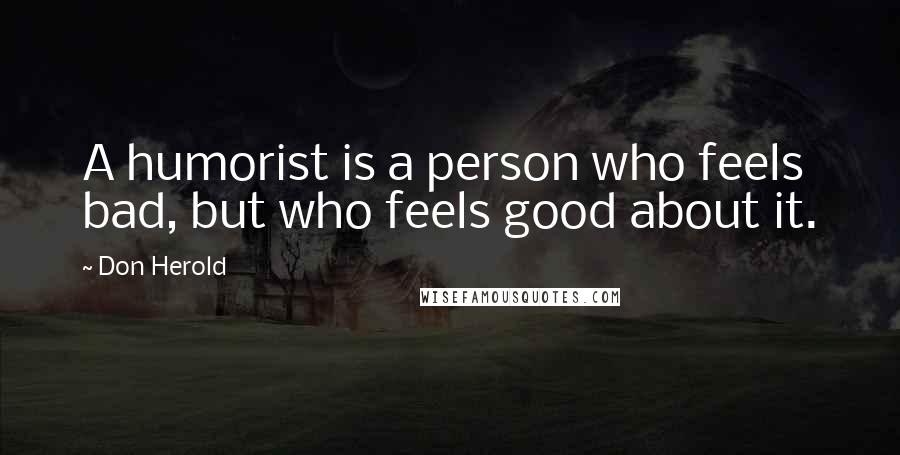 Don Herold Quotes: A humorist is a person who feels bad, but who feels good about it.