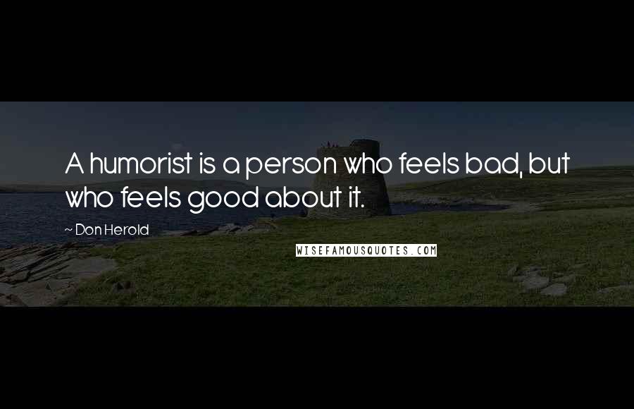 Don Herold Quotes: A humorist is a person who feels bad, but who feels good about it.