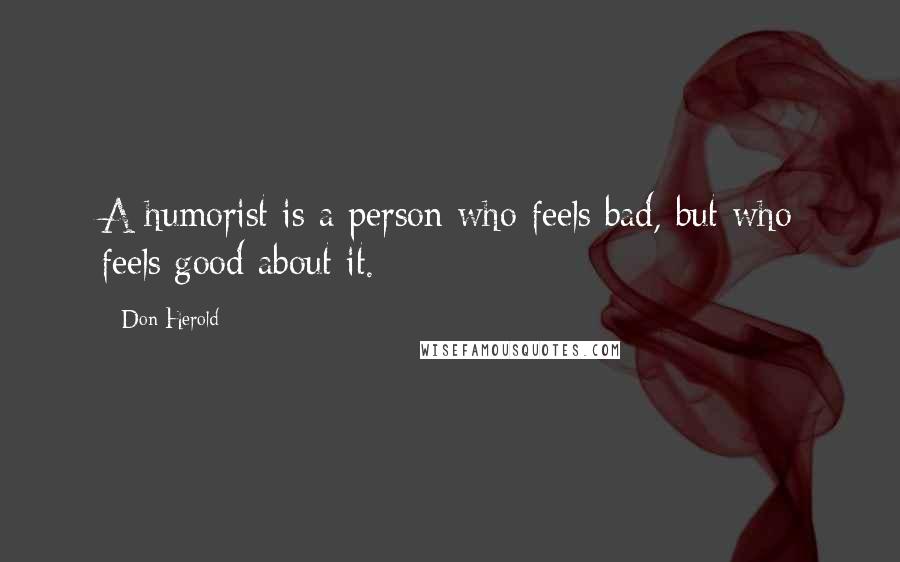 Don Herold Quotes: A humorist is a person who feels bad, but who feels good about it.