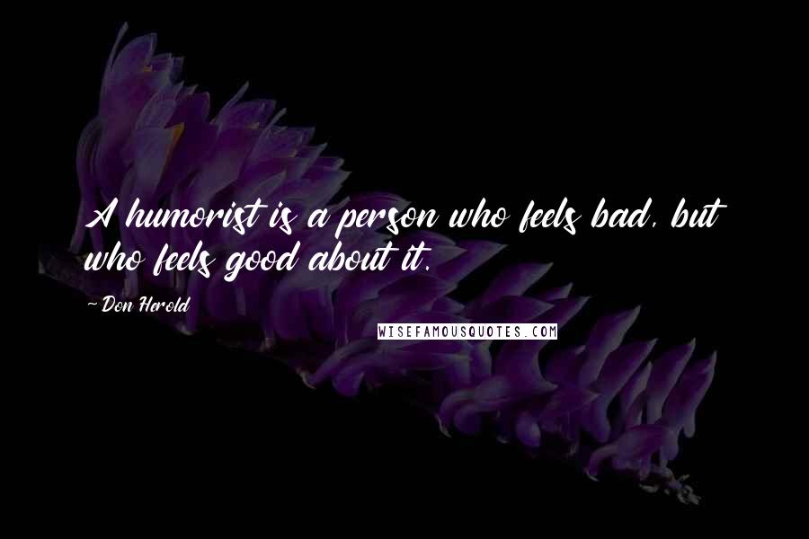 Don Herold Quotes: A humorist is a person who feels bad, but who feels good about it.