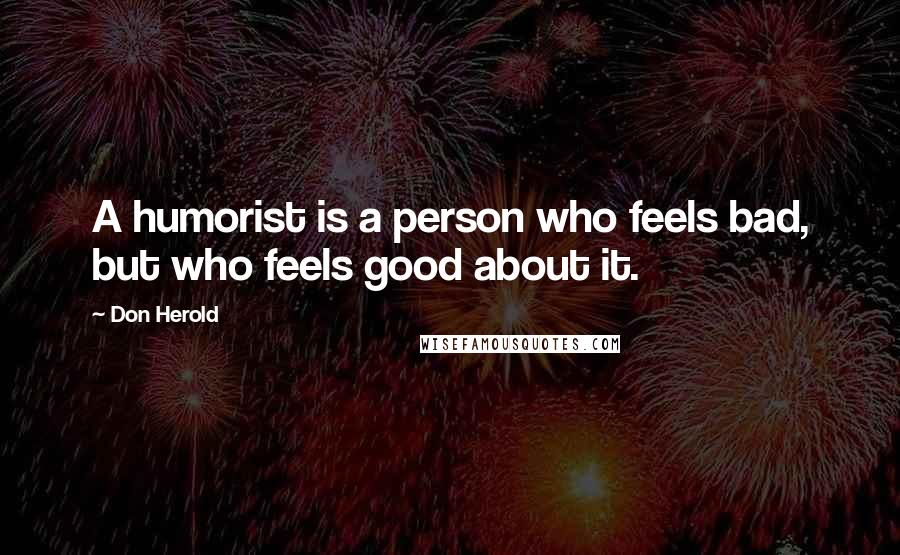 Don Herold Quotes: A humorist is a person who feels bad, but who feels good about it.