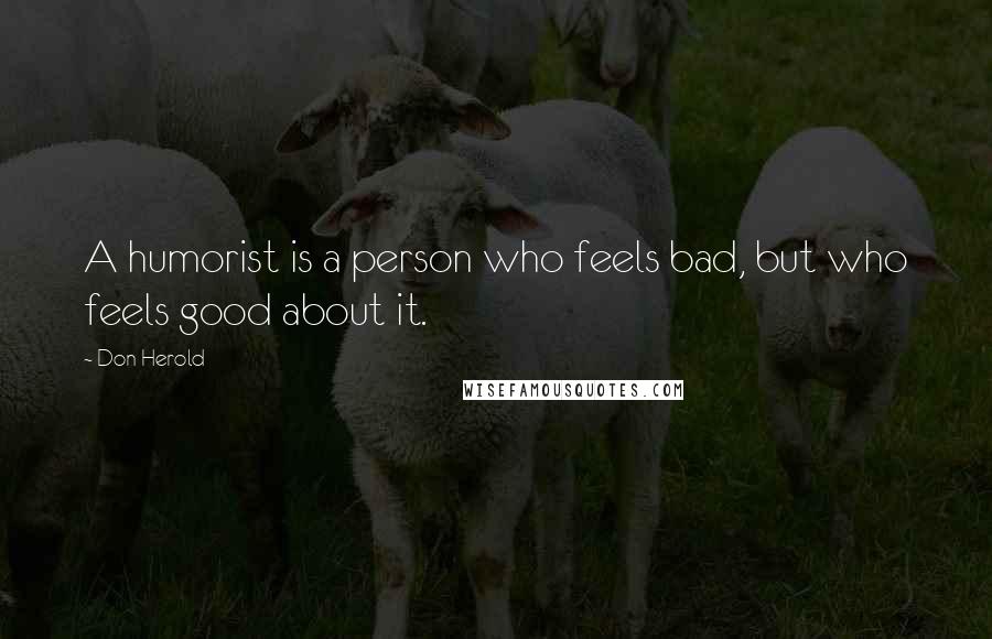 Don Herold Quotes: A humorist is a person who feels bad, but who feels good about it.