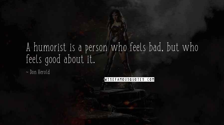 Don Herold Quotes: A humorist is a person who feels bad, but who feels good about it.