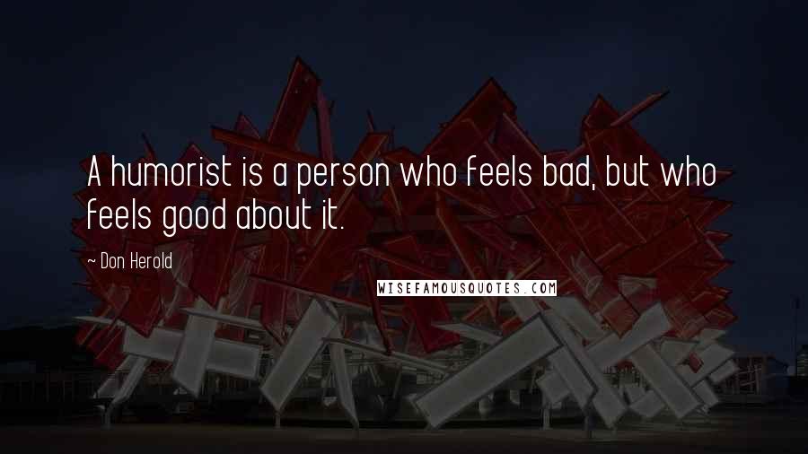 Don Herold Quotes: A humorist is a person who feels bad, but who feels good about it.