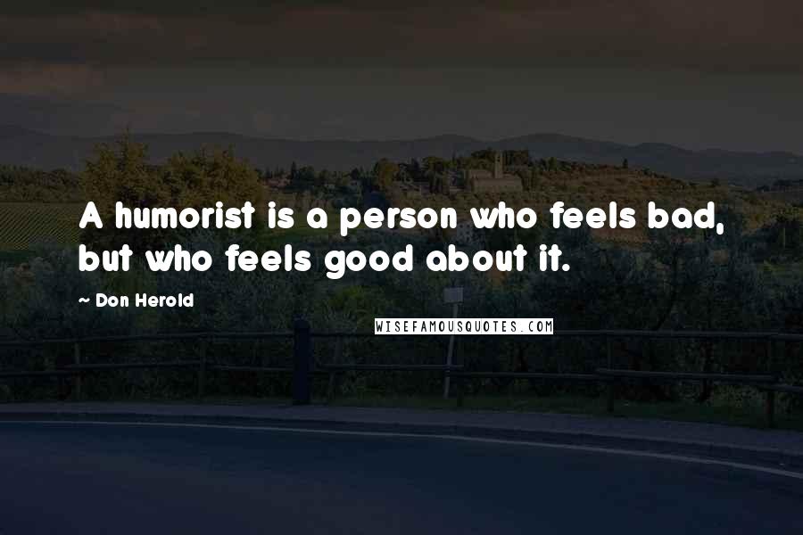 Don Herold Quotes: A humorist is a person who feels bad, but who feels good about it.