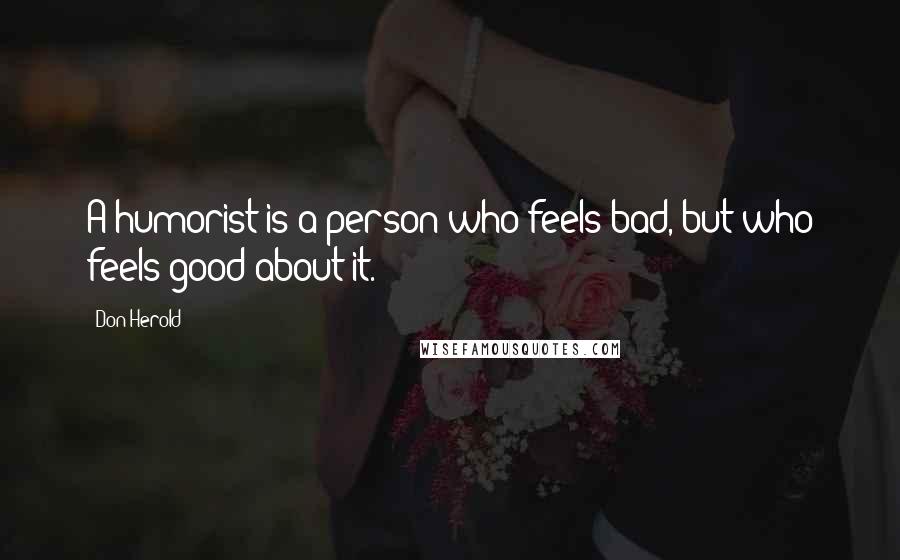 Don Herold Quotes: A humorist is a person who feels bad, but who feels good about it.