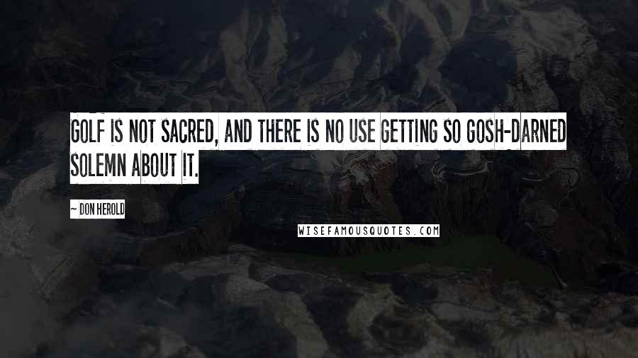 Don Herold Quotes: Golf is not sacred, and there is no use getting so gosh-darned solemn about it.