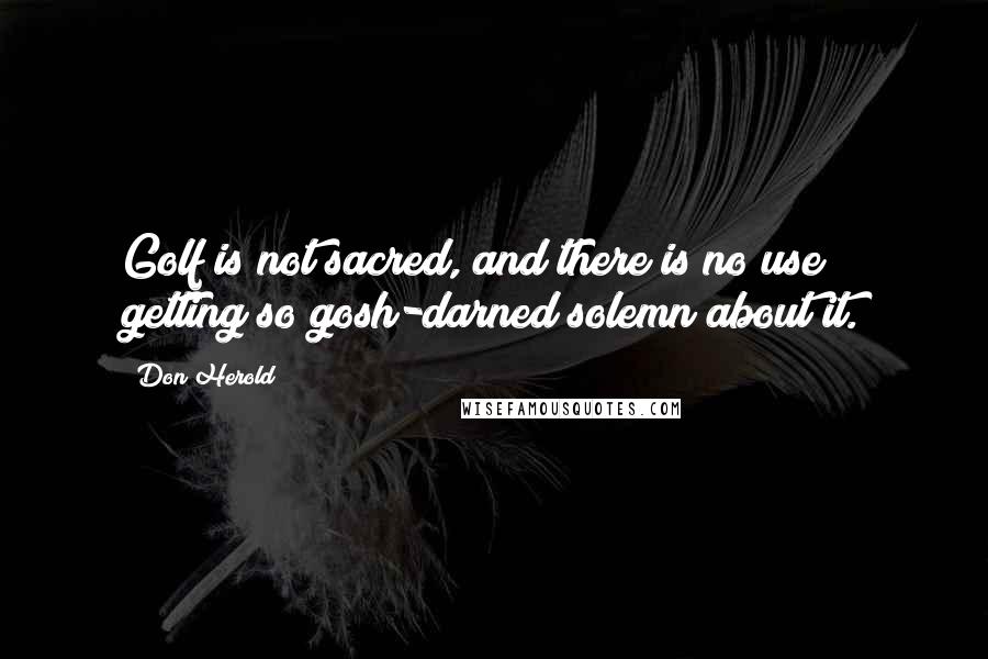 Don Herold Quotes: Golf is not sacred, and there is no use getting so gosh-darned solemn about it.