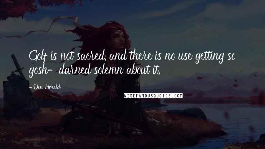 Don Herold Quotes: Golf is not sacred, and there is no use getting so gosh-darned solemn about it.