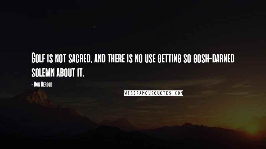 Don Herold Quotes: Golf is not sacred, and there is no use getting so gosh-darned solemn about it.