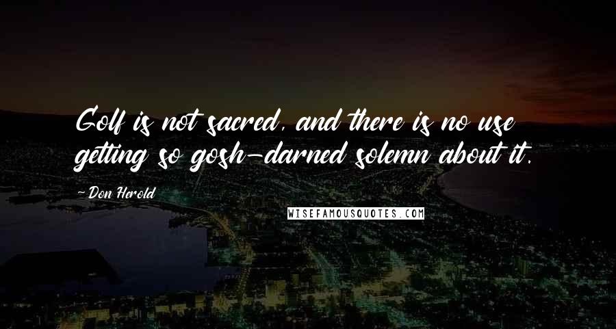 Don Herold Quotes: Golf is not sacred, and there is no use getting so gosh-darned solemn about it.