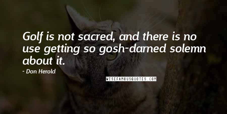 Don Herold Quotes: Golf is not sacred, and there is no use getting so gosh-darned solemn about it.