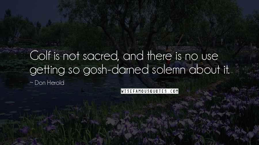 Don Herold Quotes: Golf is not sacred, and there is no use getting so gosh-darned solemn about it.