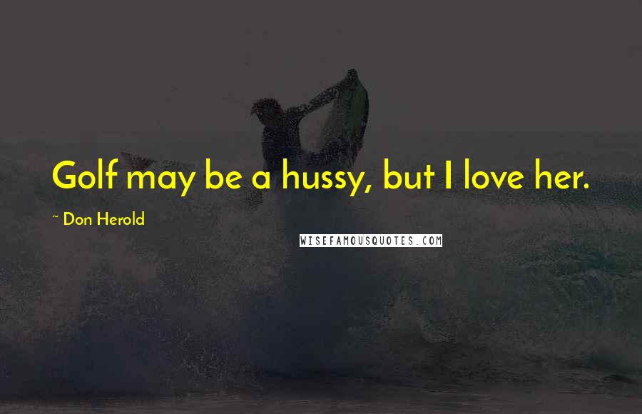 Don Herold Quotes: Golf may be a hussy, but I love her.