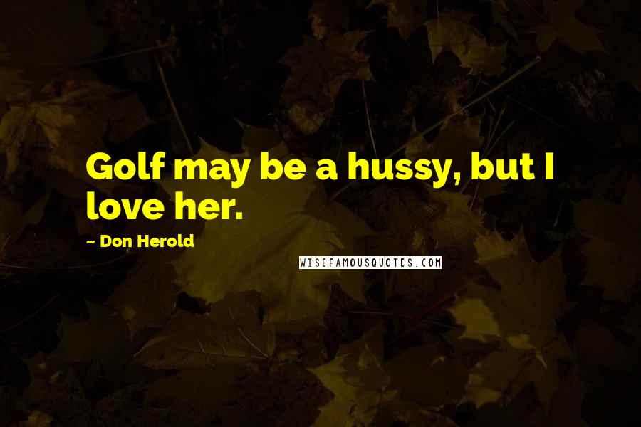 Don Herold Quotes: Golf may be a hussy, but I love her.