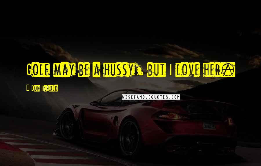 Don Herold Quotes: Golf may be a hussy, but I love her.