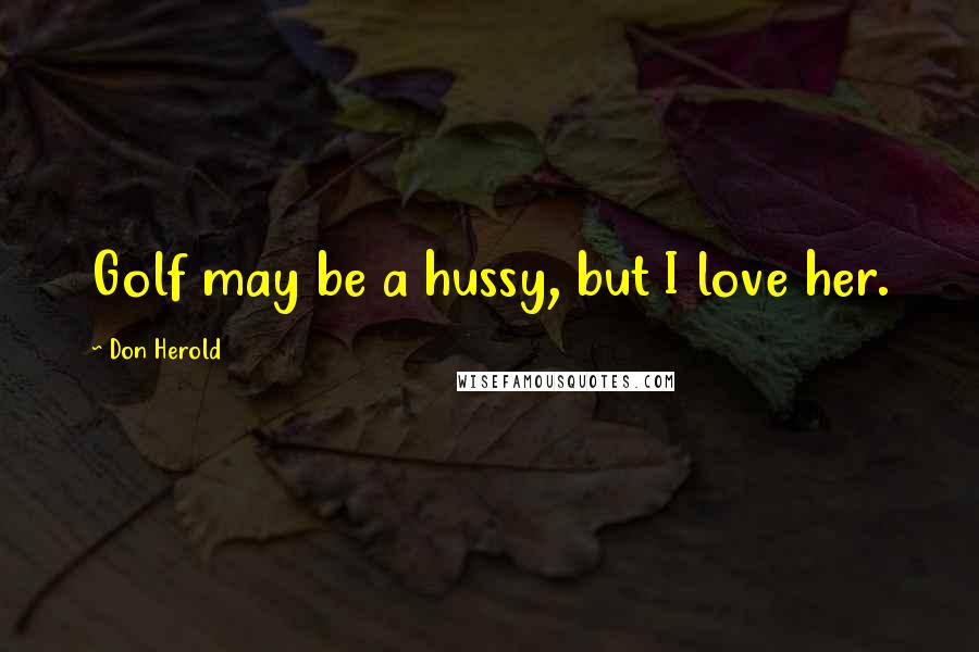 Don Herold Quotes: Golf may be a hussy, but I love her.