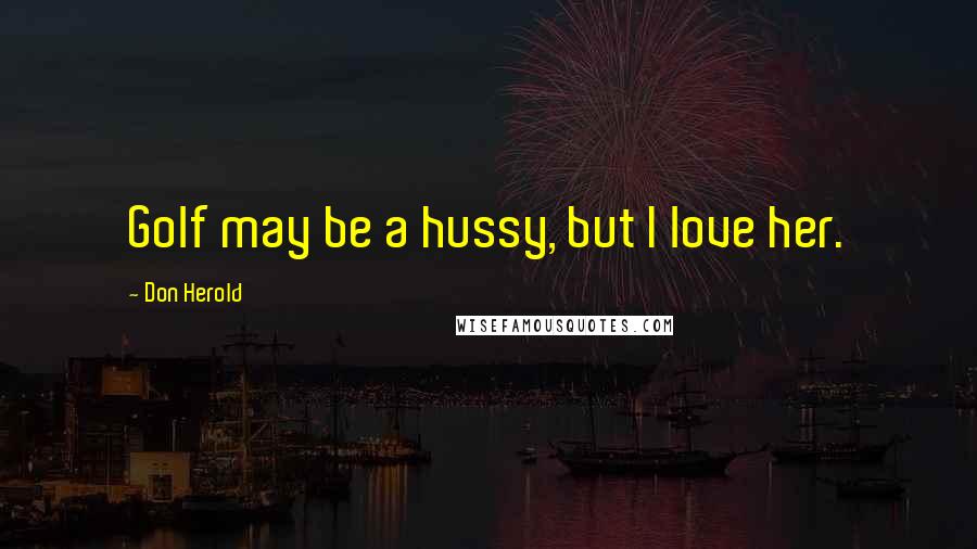 Don Herold Quotes: Golf may be a hussy, but I love her.