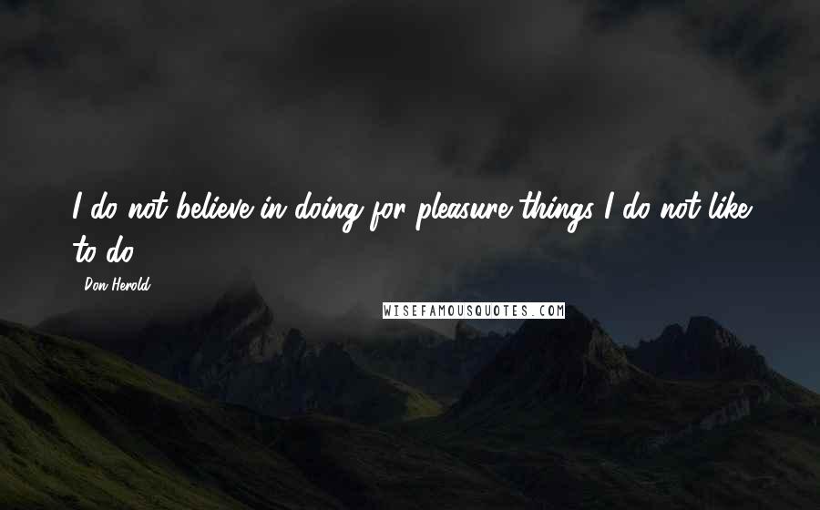 Don Herold Quotes: I do not believe in doing for pleasure things I do not like to do.