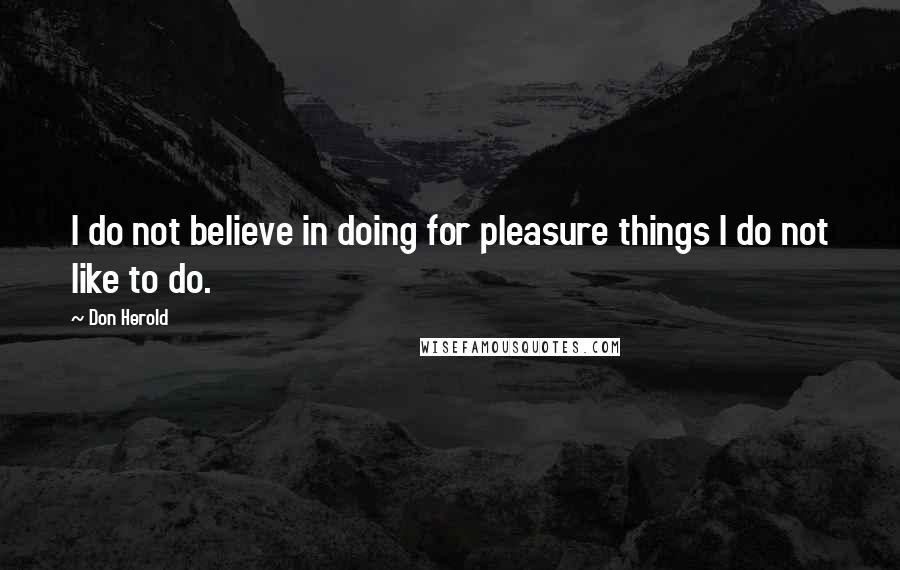 Don Herold Quotes: I do not believe in doing for pleasure things I do not like to do.