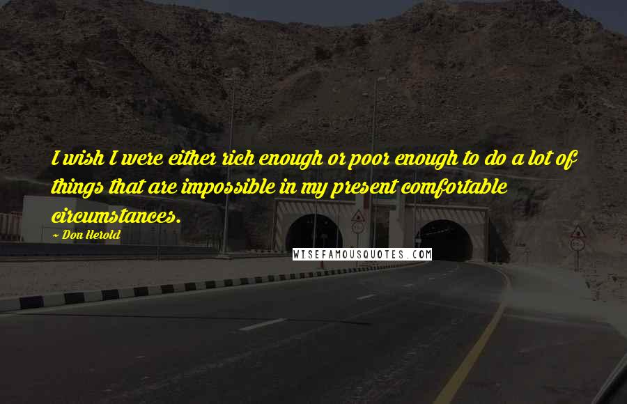 Don Herold Quotes: I wish I were either rich enough or poor enough to do a lot of things that are impossible in my present comfortable circumstances.