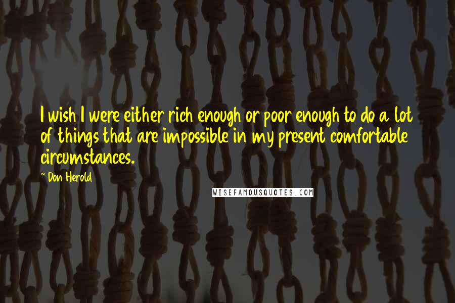 Don Herold Quotes: I wish I were either rich enough or poor enough to do a lot of things that are impossible in my present comfortable circumstances.