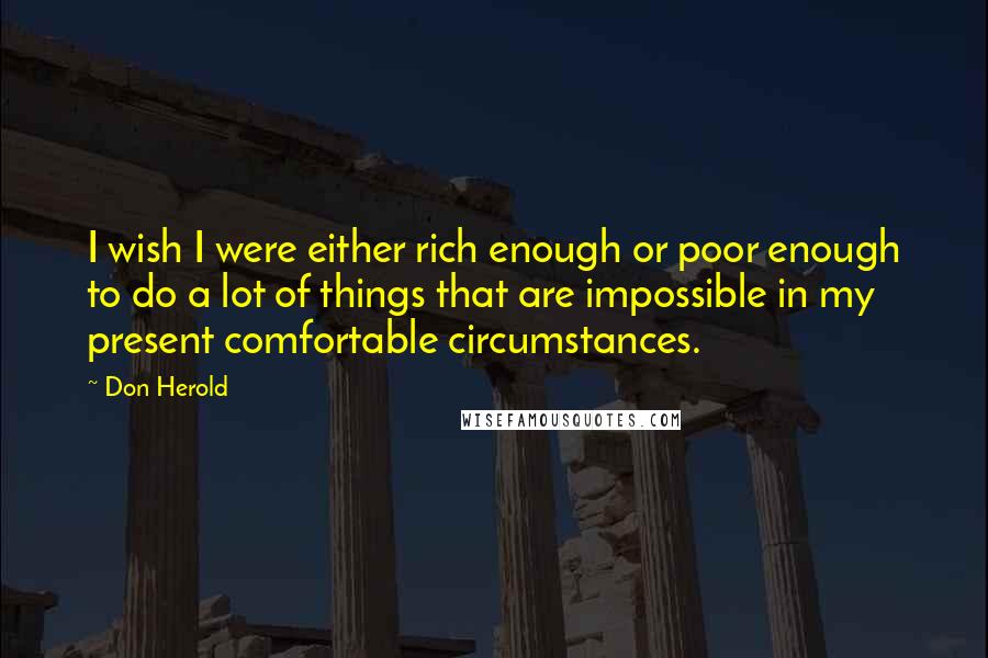 Don Herold Quotes: I wish I were either rich enough or poor enough to do a lot of things that are impossible in my present comfortable circumstances.