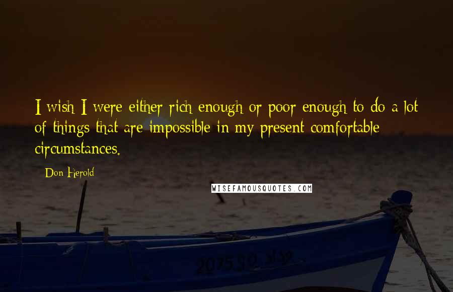 Don Herold Quotes: I wish I were either rich enough or poor enough to do a lot of things that are impossible in my present comfortable circumstances.