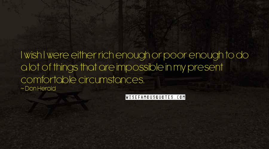 Don Herold Quotes: I wish I were either rich enough or poor enough to do a lot of things that are impossible in my present comfortable circumstances.
