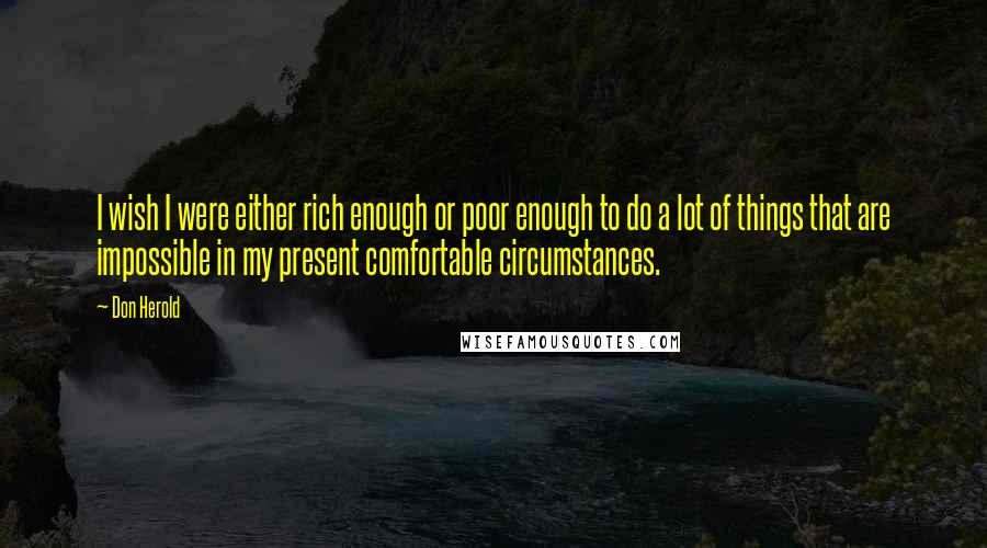 Don Herold Quotes: I wish I were either rich enough or poor enough to do a lot of things that are impossible in my present comfortable circumstances.