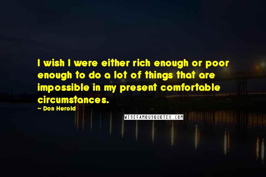 Don Herold Quotes: I wish I were either rich enough or poor enough to do a lot of things that are impossible in my present comfortable circumstances.