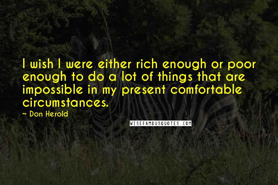 Don Herold Quotes: I wish I were either rich enough or poor enough to do a lot of things that are impossible in my present comfortable circumstances.