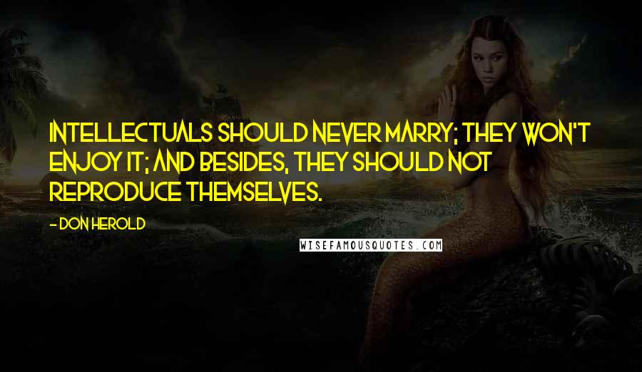 Don Herold Quotes: Intellectuals should never marry; they won't enjoy it; and besides, they should not reproduce themselves.