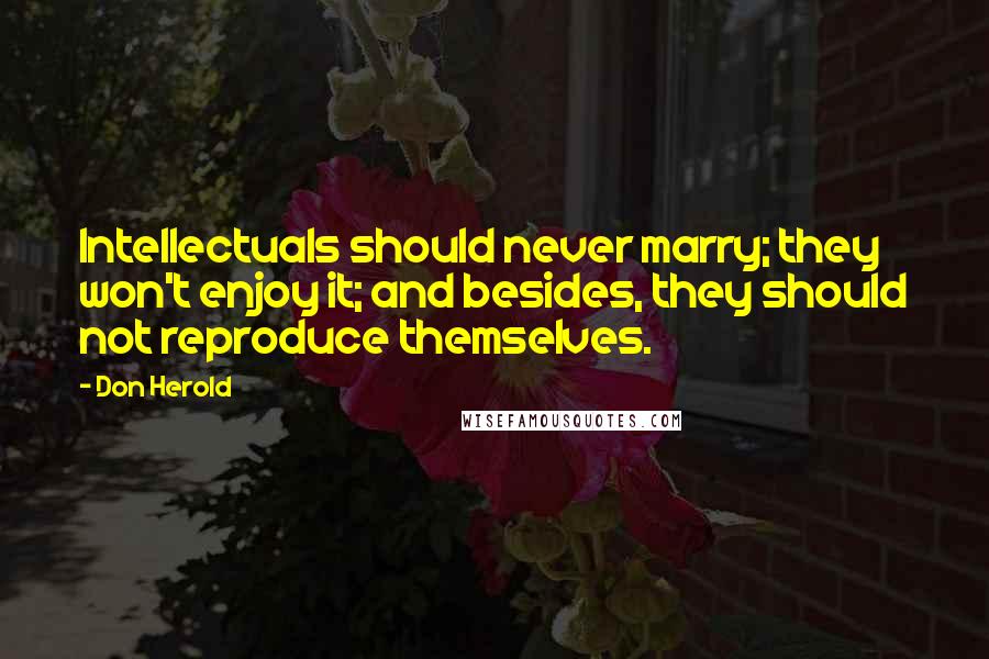 Don Herold Quotes: Intellectuals should never marry; they won't enjoy it; and besides, they should not reproduce themselves.