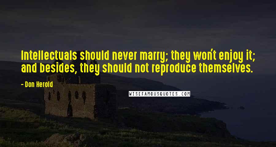 Don Herold Quotes: Intellectuals should never marry; they won't enjoy it; and besides, they should not reproduce themselves.