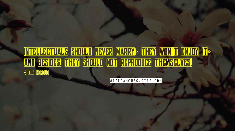 Don Herold Quotes: Intellectuals should never marry; they won't enjoy it; and besides, they should not reproduce themselves.