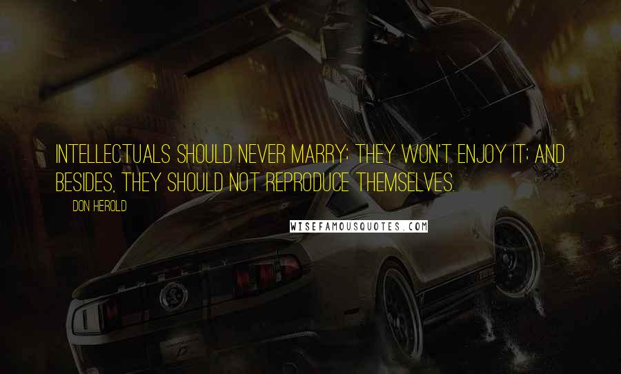 Don Herold Quotes: Intellectuals should never marry; they won't enjoy it; and besides, they should not reproduce themselves.